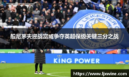 般尼茅夫迎战富咸争夺英超保级关键三分之战