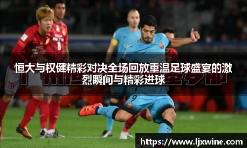 恒大与权健精彩对决全场回放重温足球盛宴的激烈瞬间与精彩进球