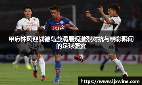 甲府林风迎战德岛漩涡展现激烈对抗与精彩瞬间的足球盛宴